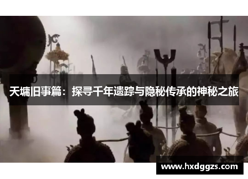 天墉旧事篇:探寻千年遗踪与隐秘传承的神秘之旅 天墉旧事篇:探寻千年遗踪与隐秘传承的神秘之旅